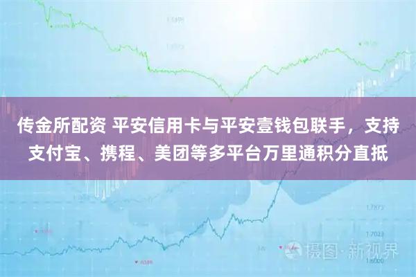 传金所配资 平安信用卡与平安壹钱包联手，支持支付宝、携程、美团等多平台万里通积分直抵