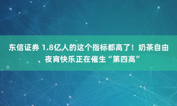 东信证券 1.8亿人的这个指标都高了！奶茶自由、夜宵快乐正在催生“第四高”