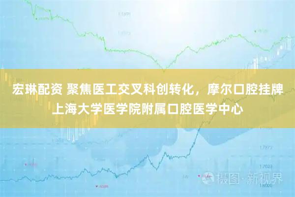 宏琳配资 聚焦医工交叉科创转化，摩尔口腔挂牌上海大学医学院附属口腔医学中心