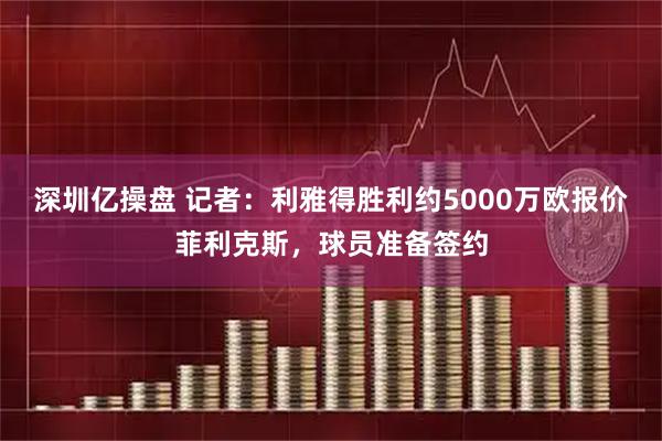 深圳亿操盘 记者：利雅得胜利约5000万欧报价菲利克斯，球员准备签约