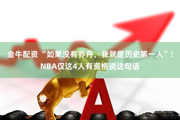 金牛配资 “如果没有乔丹，我就是历史第一人”！NBA仅这4人有资格说这句话