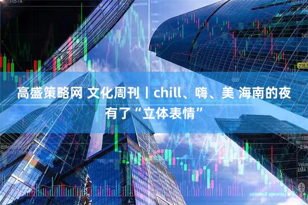 高盛策略网 文化周刊丨chill、嗨、美 海南的夜有了“立体表情”