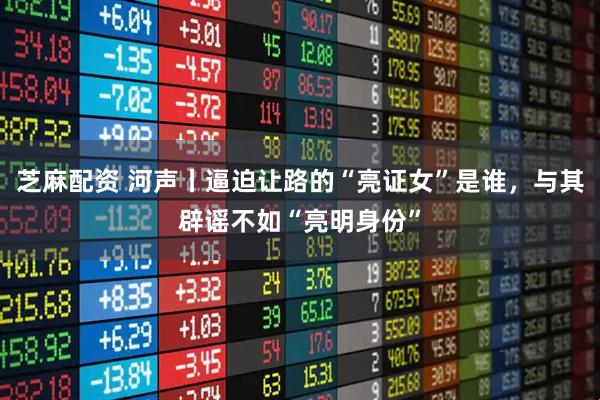 芝麻配资 河声丨逼迫让路的“亮证女”是谁，与其辟谣不如“亮明身份”