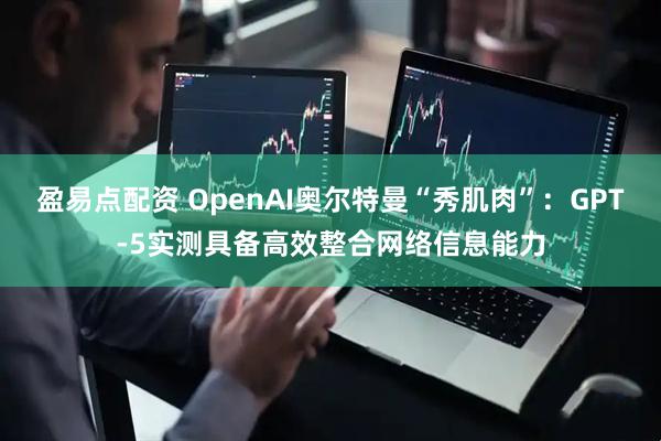 盈易点配资 OpenAI奥尔特曼“秀肌肉”：GPT-5实测具备高效整合网络信息能力