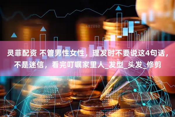 灵菲配资 不管男性女性，理发时不要说这4句话，不是迷信，看完叮嘱家里人_发型_头发_修剪