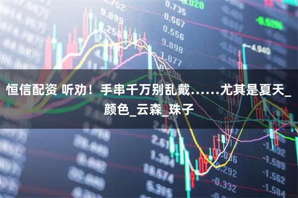 恒信配资 听劝！手串千万别乱戴……尤其是夏天_颜色_云森_珠子