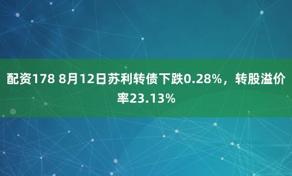 配资178 8月12日苏利转债下跌0.28%，转股溢价率23.13%