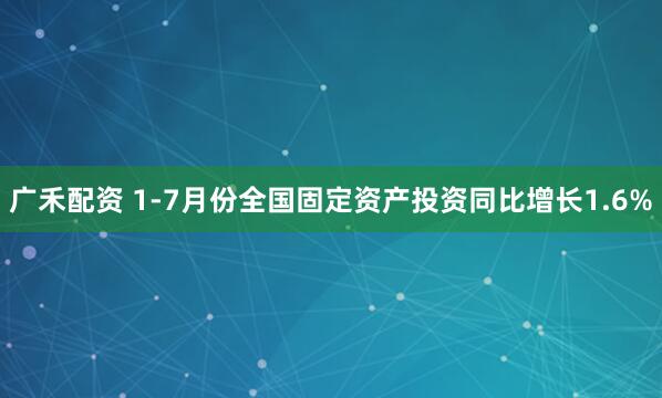 广禾配资 1-7月份全国固定资产投资同比增长1.6%