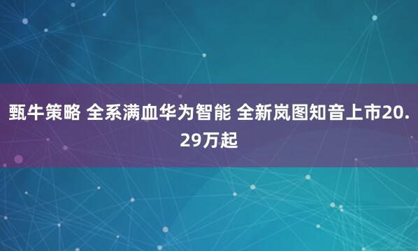甄牛策略 全系满血华为智能 全新岚图知音上市20.29万起
