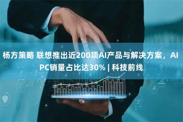 杨方策略 联想推出近200项AI产品与解决方案，AI PC销量占比达30% | 科技前线