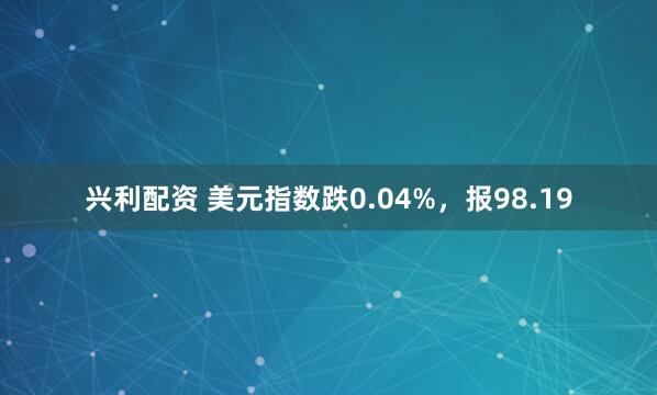兴利配资 美元指数跌0.04%，报98.19