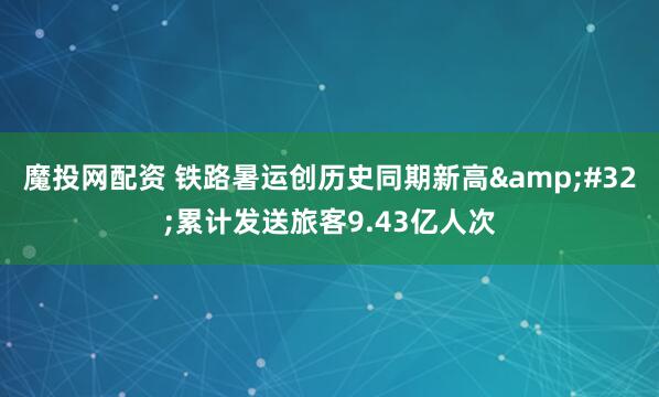 魔投网配资 铁路暑运创历史同期新高 累计发送旅客9.43亿人次