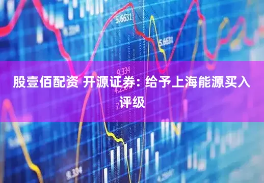 股壹佰配资 开源证券: 给予上海能源买入评级