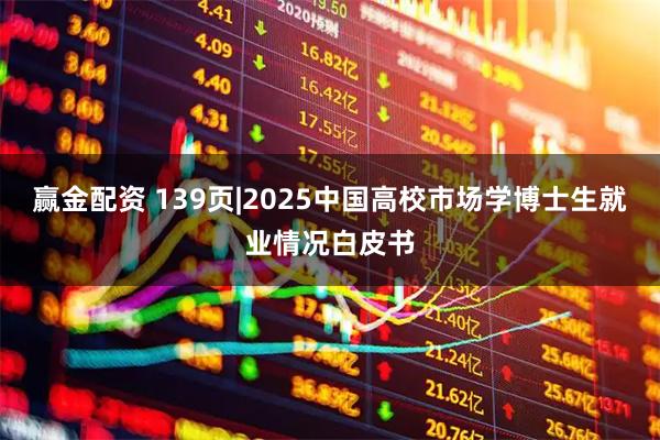 赢金配资 139页|2025中国高校市场学博士生就业情况白皮书