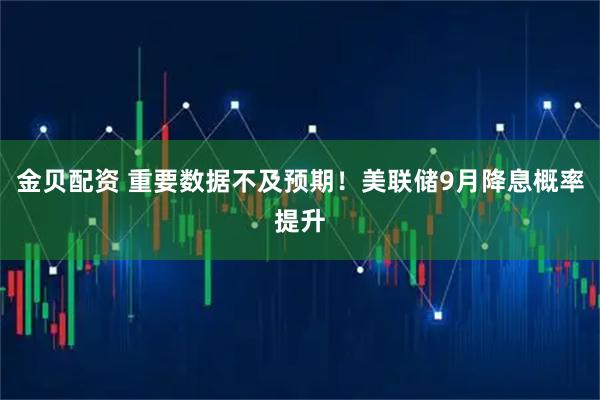 金贝配资 重要数据不及预期！美联储9月降息概率提升