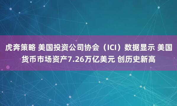 虎奔策略 美国投资公司协会（ICI）数据显示 美国货币市场资产7.26万亿美元 创历史新高