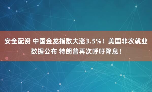 安全配资 中国金龙指数大涨3.5%！美国非农就业数据公布 特朗普再次呼吁降息！