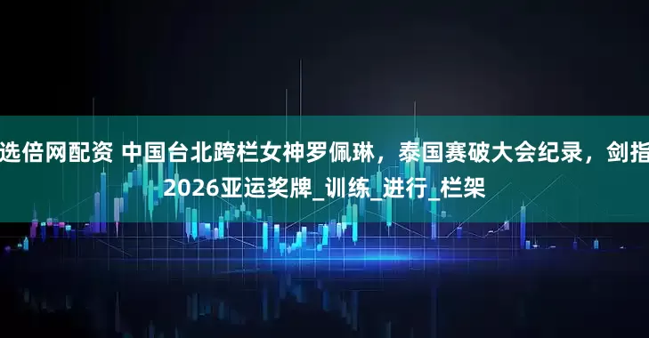 选倍网配资 中国台北跨栏女神罗佩琳，泰国赛破大会纪录，剑指2026亚运奖牌_训练_进行_栏架