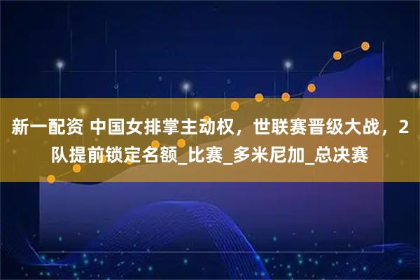 新一配资 中国女排掌主动权，世联赛晋级大战，2队提前锁定名额_比赛_多米尼加_总决赛