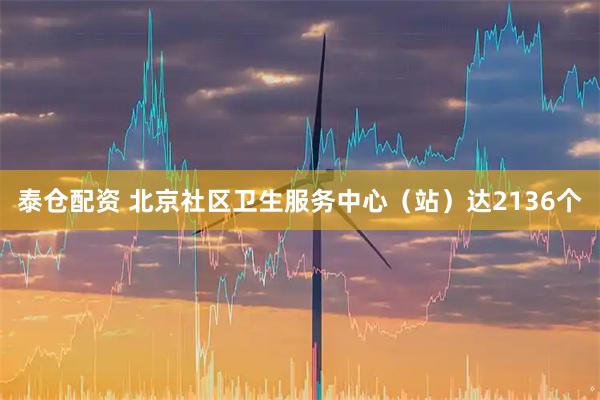 泰仓配资 北京社区卫生服务中心（站）达2136个