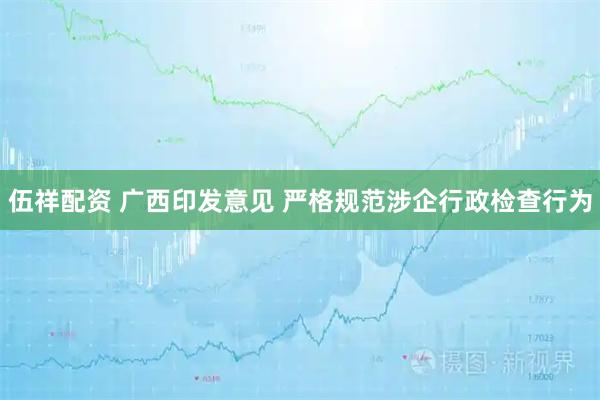 伍祥配资 广西印发意见 严格规范涉企行政检查行为