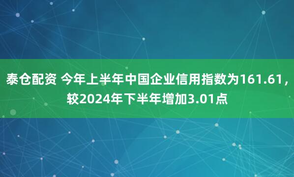 泰仓配资 今年上半年中国企业信用指数为161.61，较2024年下半年增加3.01点