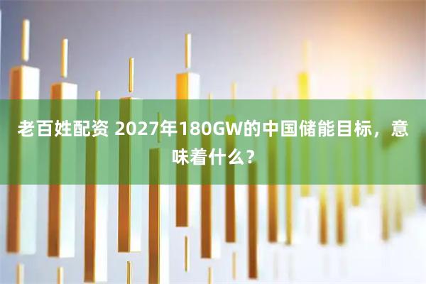 老百姓配资 2027年180GW的中国储能目标，意味着什么？