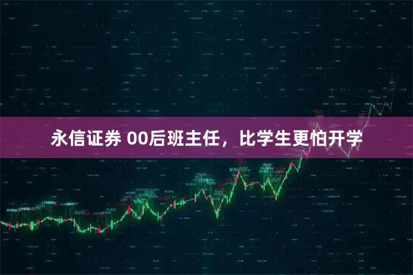 永信证券 00后班主任，比学生更怕开学