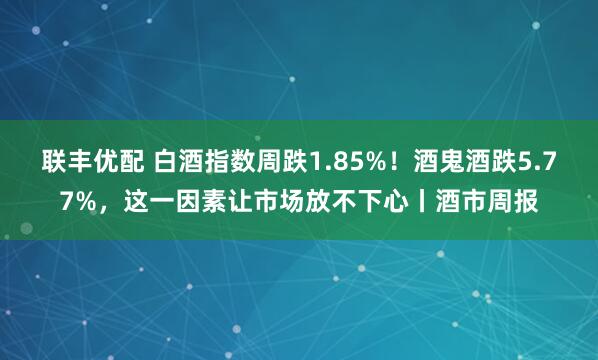 联丰优配 白酒指数周跌1.85%！酒鬼酒跌5.77%，这一因素让市场放不下心丨酒市周报
