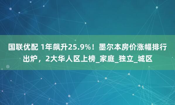 国联优配 1年飙升25.9%！墨尔本房价涨幅排行出炉，2大华人区上榜_家庭_独立_城区