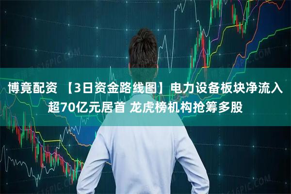 博竟配资 【3日资金路线图】电力设备板块净流入超70亿元居首 龙虎榜机构抢筹多股