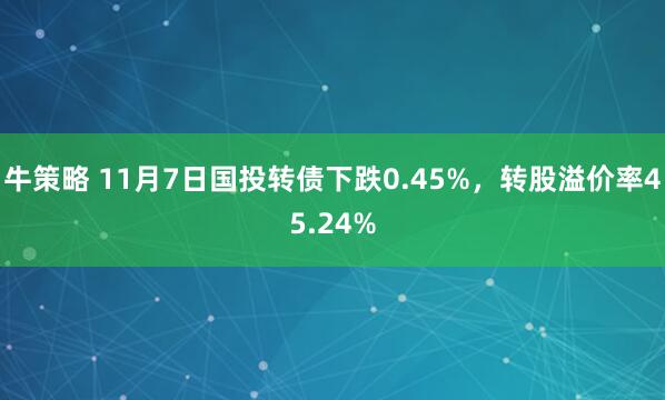 牛策略 11月7日国投转债下跌0.45%，转股溢价率45.24%