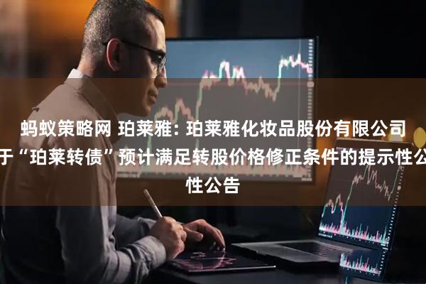 蚂蚁策略网 珀莱雅: 珀莱雅化妆品股份有限公司关于“珀莱转债”预计满足转股价格修正条件的提示性公告