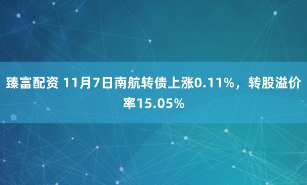 臻富配资 11月7日南航转债上涨0.11%，转股溢价率15.05%