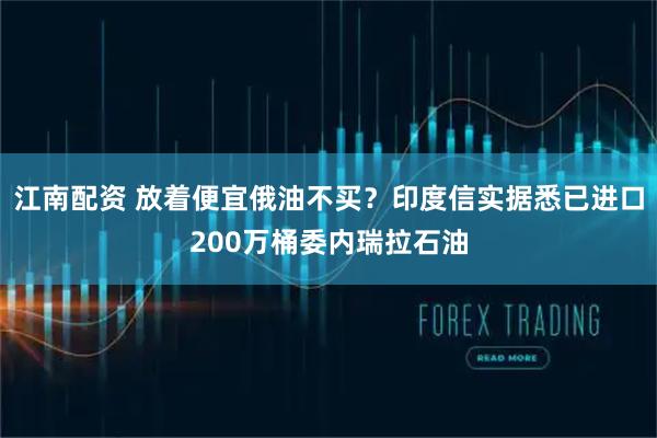 江南配资 放着便宜俄油不买？印度信实据悉已进口200万桶委内瑞拉石油