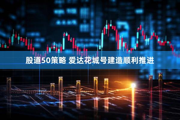 股道50策略 爱达花城号建造顺利推进