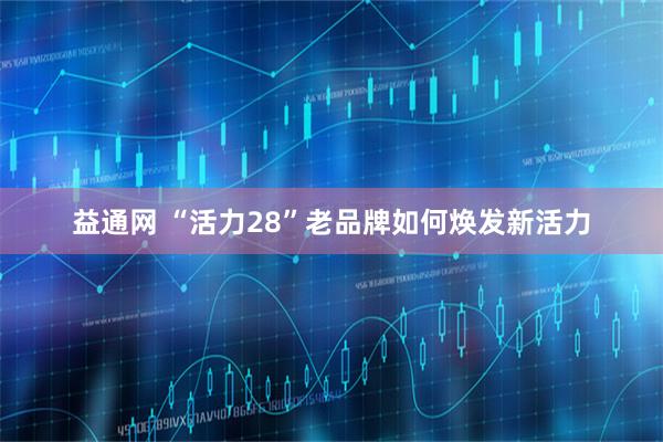 益通网 “活力28”老品牌如何焕发新活力